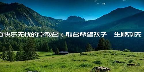 形容快乐无忧的字取名（取名希望孩子一生顺利无忧）
