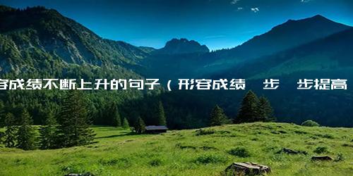 形容成绩不断上升的句子（形容成绩一步一步提高）
