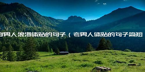 形容男人浪漫体贴的句子（夸男人体贴的句子简短精辟）