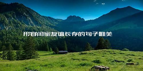 形容闺蜜友谊长存的句子唯美