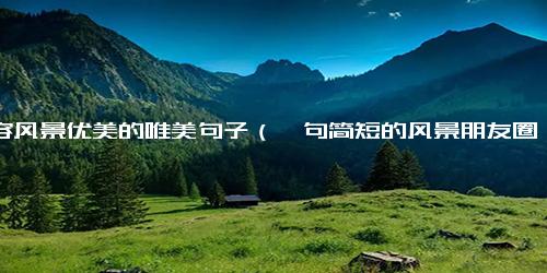 形容风景优美的唯美句子（一句简短的风景朋友圈）