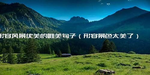 形容风景优美的唯美句子（形容景色太美了）