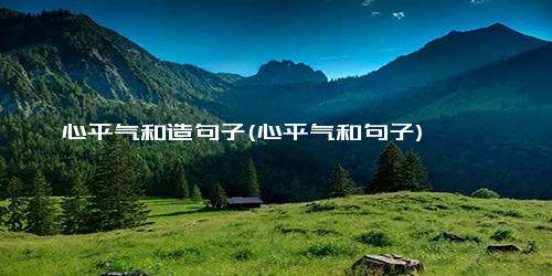 心平气和造句子(心平气和句子)