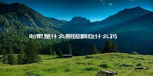 心累是什么原因啊吃什么药