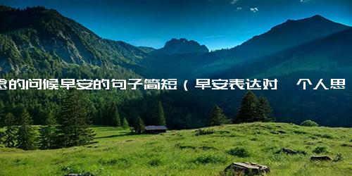 思念的问候早安的句子简短（早安表达对一个人思念的句子）