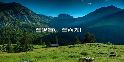 恣意纵容(恣意而为)