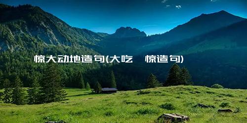 惊大动地造句(大吃—惊造句)