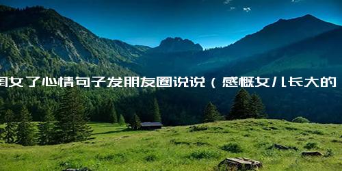 想闺女了心情句子发朋友圈说说（感慨女儿长大的朋友圈）.docx免费下载(word版可打印)