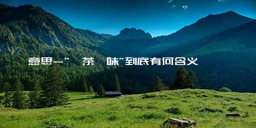 意思-“禅茶一味”到底有何含义