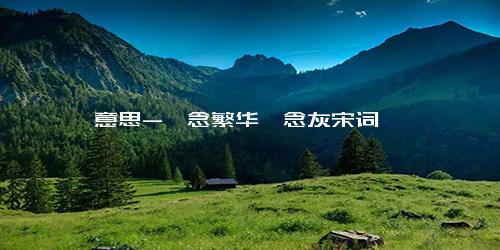 意思-一念繁华一念灰宋词