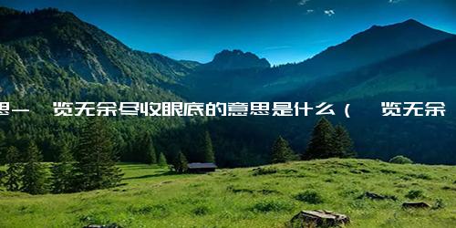 意思-一览无余尽收眼底的意思是什么（一览无余）