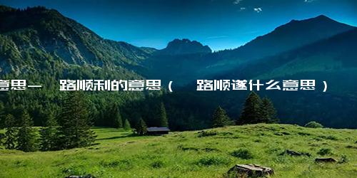 意思-一路顺利的意思（一路顺遂什么意思）