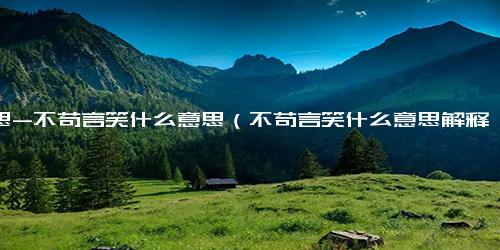 意思-不苟言笑什么意思（不苟言笑什么意思解释）