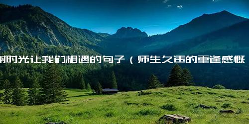 感谢时光让我们相遇的句子（师生久违的重逢感慨短句）