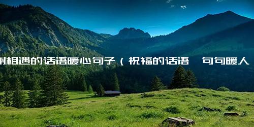 感谢相遇的话语暖心句子（祝福的话语,句句暖人心）