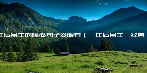 愿往后余生的暖心句子冷暖有（《往后余生》经典语录）