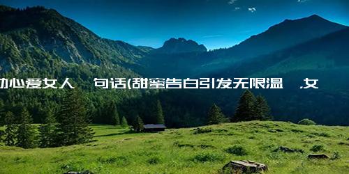 打动心爱女人一句话(甜蜜告白引发无限温馨，女人心被征服)