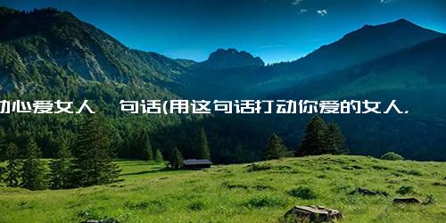 打动心爱女人一句话(用这句话打动你爱的女人，只需要一句简短的话)
