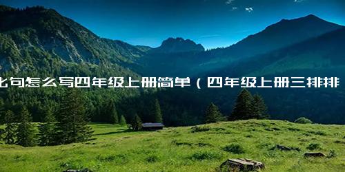 排比句怎么写四年级上册简单（四年级上册三排排比句）