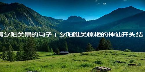 描写夕阳美景的句子（夕阳唯美惊艳的神仙开头结尾）.docx免费下载(word版可打印)