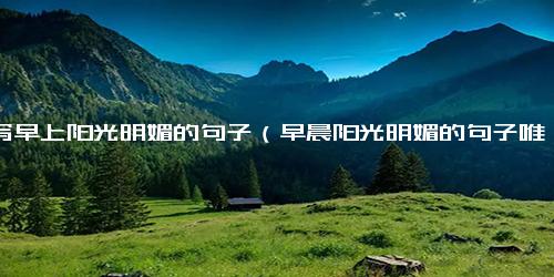 描写早上阳光明媚的句子（早晨阳光明媚的句子唯美句）