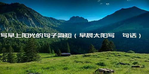 描写早上阳光的句子简短（早晨太阳写一句话）
