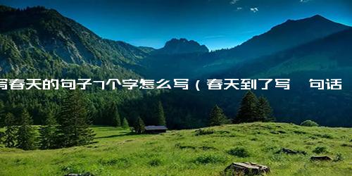 描写春天的句子7个字怎么写（春天到了写一句话怎么写）