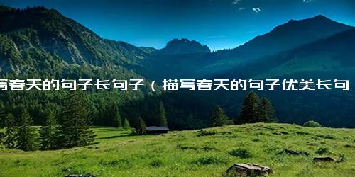 描写春天的句子长句子（描写春天的句子优美长句）.docx免费下载(word版可打印)