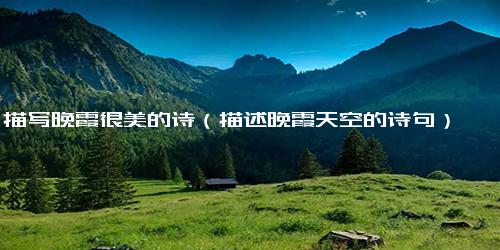 描写晚霞很美的诗（描述晚霞天空的诗句）