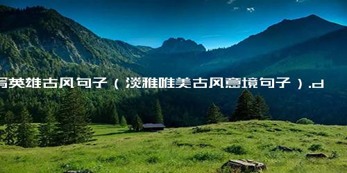 描写英雄古风句子（淡雅唯美古风意境句子）.docx-免费下载(word版可打印)