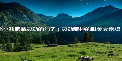 描述小孩眼睛灵动的句子（灵动眼神的唯美文案短句）