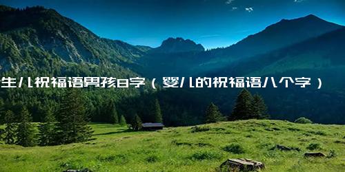 新生儿祝福语男孩8字（婴儿的祝福语八个字）