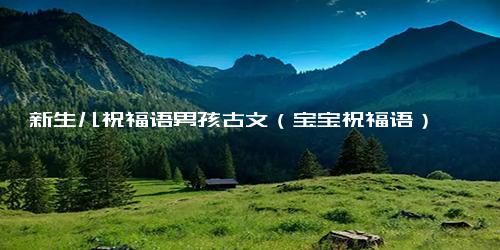 新生儿祝福语男孩古文（宝宝祝福语）