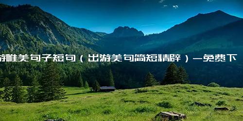 旅游唯美句子短句（出游美句简短精辟）-免费下载(word版可打印)