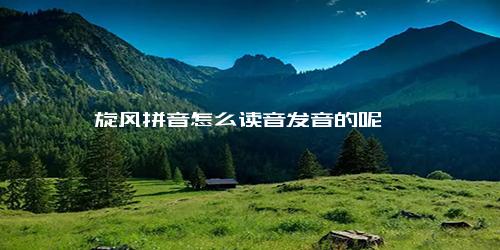 旋风拼音怎么读音发音的呢