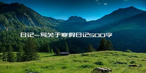 日记-写关于寒假日记500字