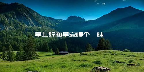 早上好和早安哪个暧昧
