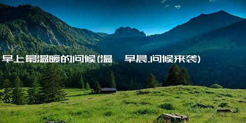 早上最温暖的问候(温馨早晨，问候来袭)