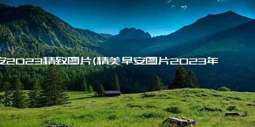 早安2023精致图片(精美早安图片2023年大放异彩)