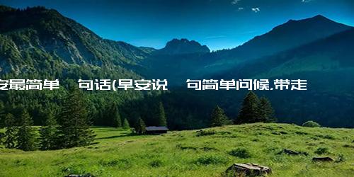 早安最简单一句话(早安说一句简单问候，带走一天好心情)