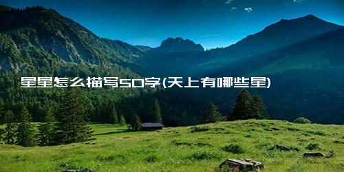 星星怎么描写50字(天上有哪些星)