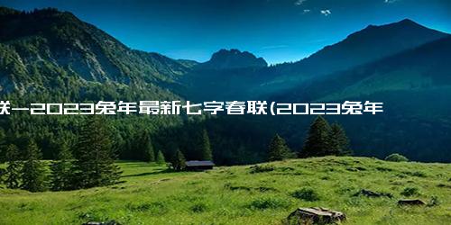 春联-2023兔年最新七字春联(2023兔年最新七字春联书法)