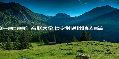 春联-2023年春联大全七字带横批精选6篇,春联七字带横批