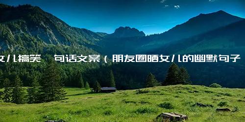 晒女儿搞笑一句话文案（朋友圈晒女儿的幽默句子）