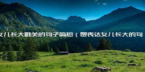 晒女儿长大唯美的句子简短（想表达女儿长大的句子）