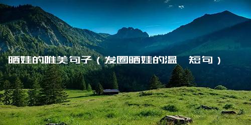 晒娃的唯美句子（发圈晒娃的温馨短句）