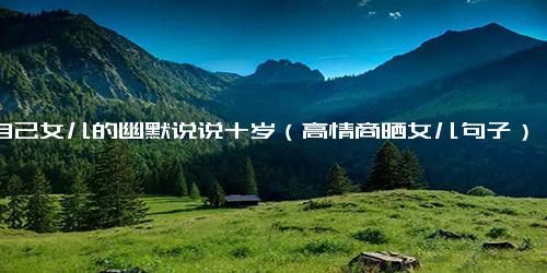 晒自己女儿的幽默说说十岁（高情商晒女儿句子）