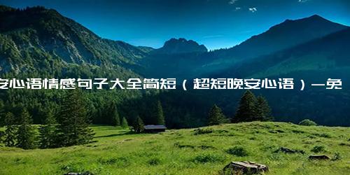 晚安心语情感句子大全简短（超短晚安心语）-免费下载(word版可打印)