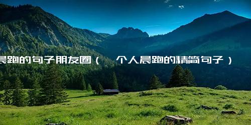 晨跑的句子朋友圈（一个人晨跑的精简句子）