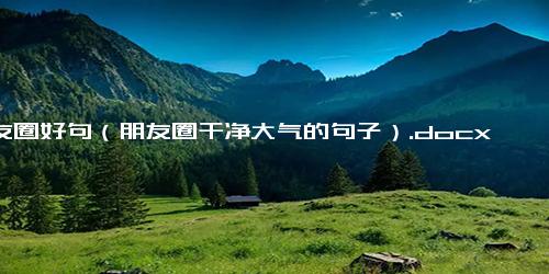 朋友圈好句（朋友圈干净大气的句子）.docx免费下载(word版可打印)
